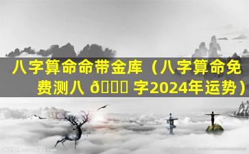 八字算命命带金库（八字算命免费测八 🕊 字2024年运势）